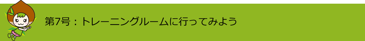 第7号トレーニングルームに行ってみよう