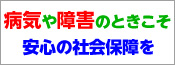 病気や障害のときこそ安心の社会保障を