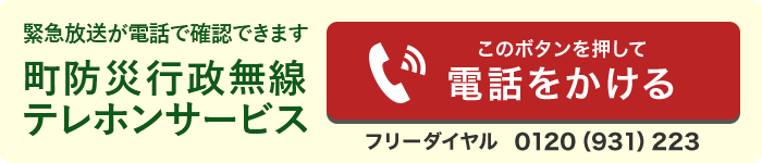 緊急放送が電話で確認できます　町防災行政無線テレホンサービス　このボタンを押して電話をかける　フリーダイヤル 0120(931)223